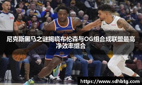 熊猫体育：尼克斯黑马之谜揭晓布伦森与OG组合成联盟最高净效率组合