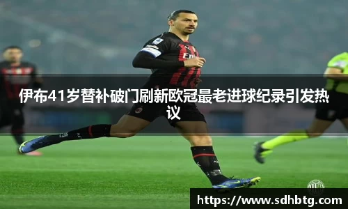 熊猫体育：伊布41岁替补破门刷新欧冠最老进球纪录引发热议