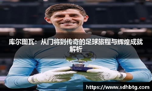 熊猫体育：库尔图瓦：从门将到传奇的足球旅程与辉煌成就解析